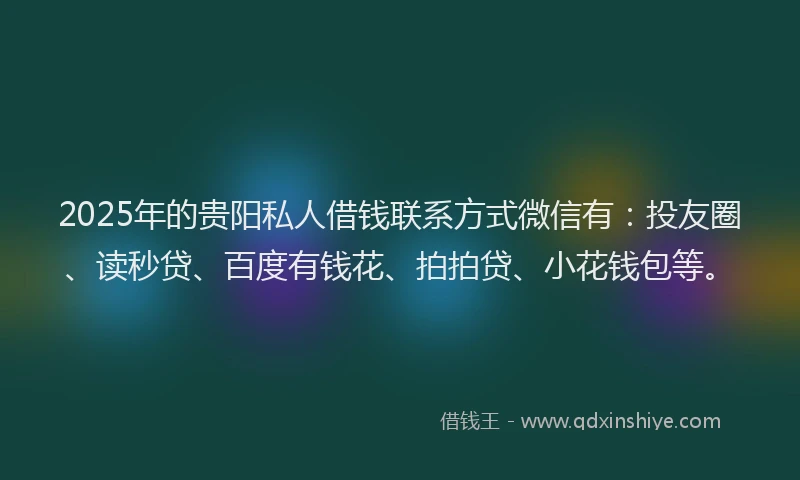 2025年的贵阳私人借钱联系方式微信有：投友圈、读秒贷、百度有钱花、拍拍贷、小花钱包等。