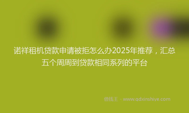 诺祥租机贷款申请被拒怎么办2025年推荐，汇总五个周周到贷款相同系列的平台