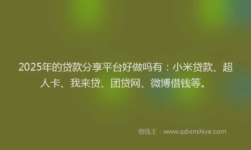 2025年的贷款分享平台好做吗有：小米贷款、超人卡、我来贷、团贷网、微博借钱等。