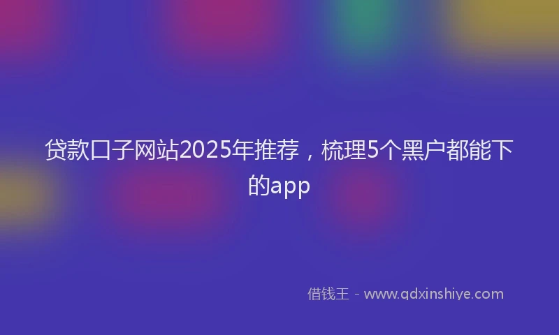 贷款口子网站2025年推荐，梳理5个黑户都能下的app