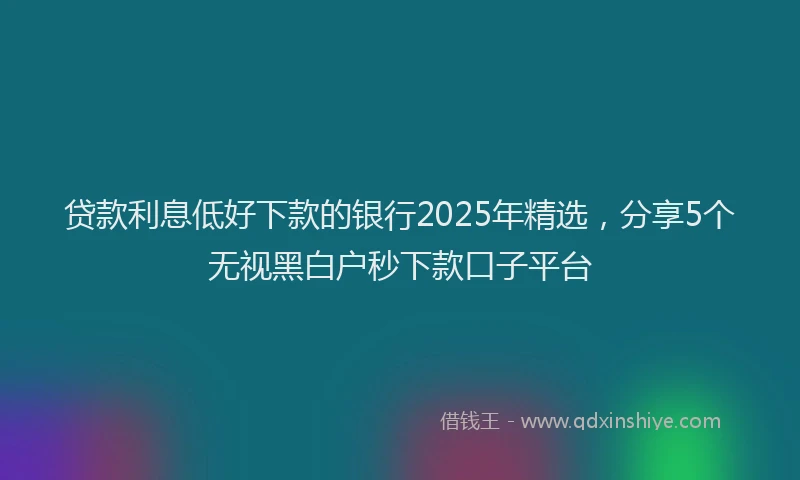 贷款利息低好下款的银行2025年精选，分享5个无视黑白户秒下款口子平台