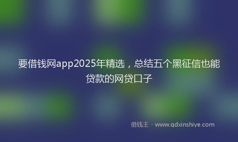 要借钱网app2025年精选，总结五个黑征信也能贷款的网贷口子