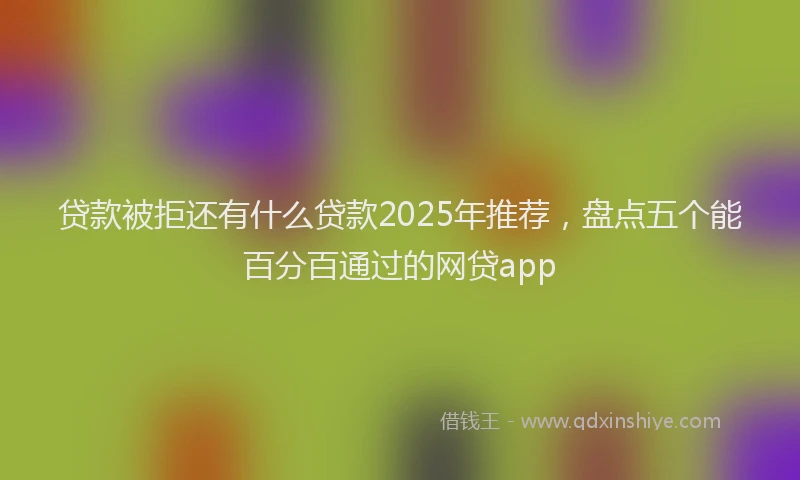贷款被拒还有什么贷款2025年推荐，盘点五个能百分百通过的网贷app