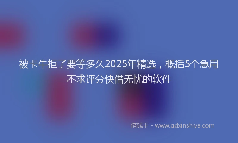 被卡牛拒了要等多久2025年精选，概括5个急用不求评分快借无忧的软件