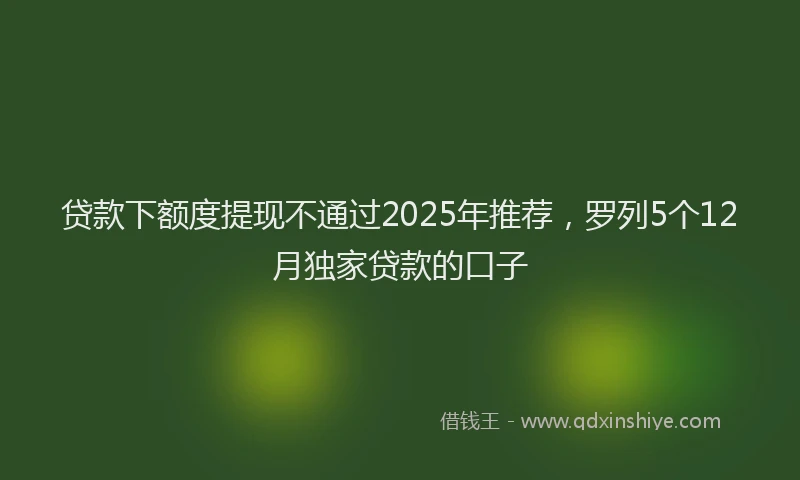 贷款下额度提现不通过2025年推荐，罗列5个12月独家贷款的口子