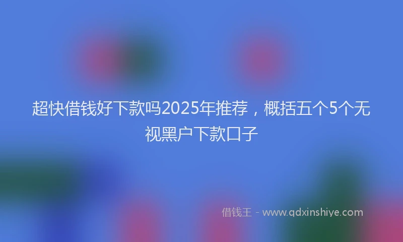 超快借钱好下款吗2025年推荐，概括五个5个无视黑户下款口子