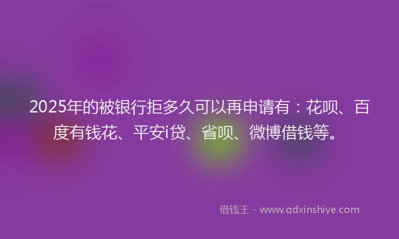 2025年的被银行拒多久可以再申请有：花呗、百度有钱花、平安i贷、省呗、微博借钱等。