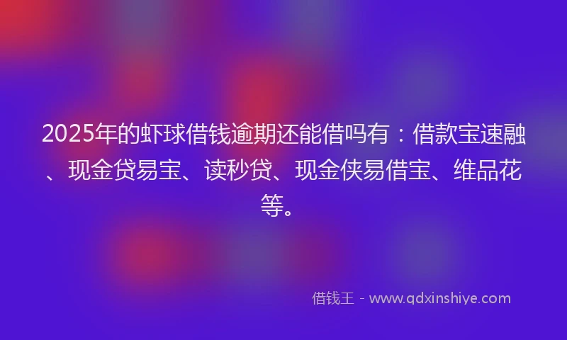 2025年的虾球借钱逾期还能借吗有：借款宝速融、现金贷易宝、读秒贷、现金侠易借宝、维品花等。