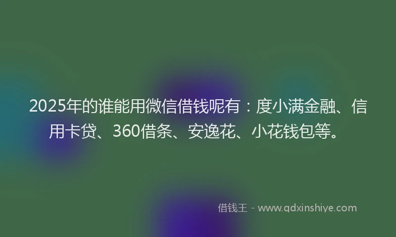 2025年的谁能用微信借钱呢有：度小满金融、信用卡贷、360借条、安逸花、小花钱包等。