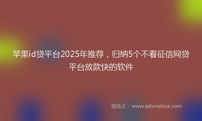 苹果id贷平台2025年推荐，归纳5个不看征信网贷平台放款快的软件