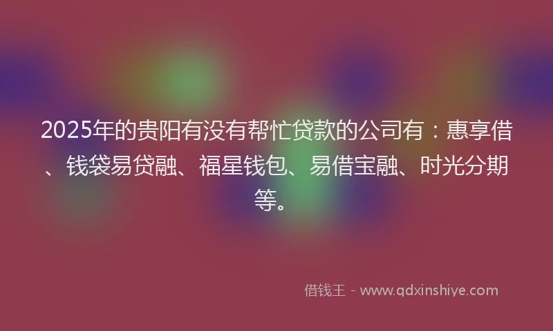 2025年的贵阳有没有帮忙贷款的公司有：惠享借、钱袋易贷融、福星钱包、易借宝融、时光分期等。