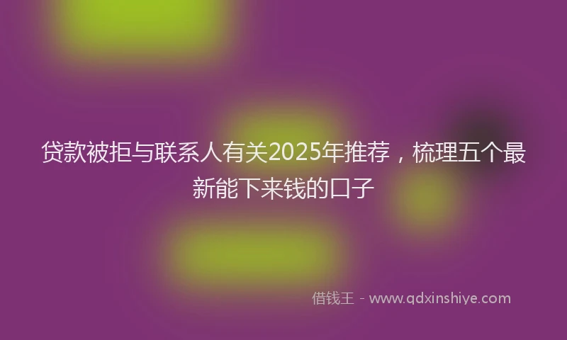 贷款被拒与联系人有关2025年推荐，梳理五个最新能下来钱的口子