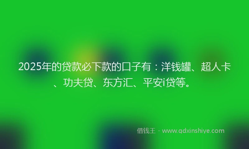 2025年的贷款必下款的口子有：洋钱罐、超人卡、功夫贷、东方汇、平安i贷等。