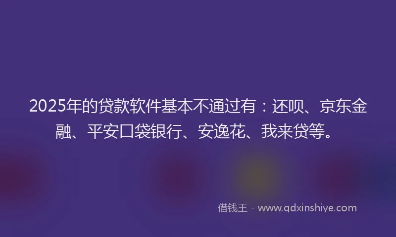 2025年的贷款软件基本不通过有：还呗、京东金融、平安口袋银行、安逸花、我来贷等。