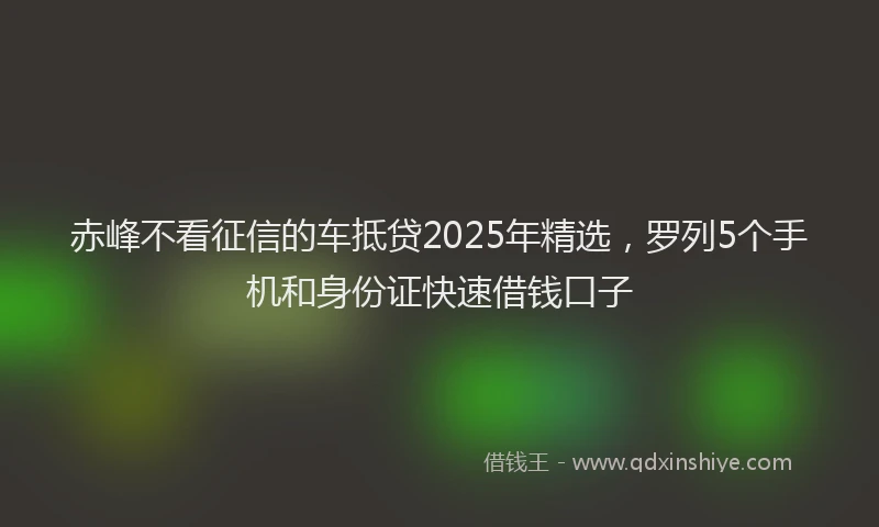 赤峰不看征信的车抵贷2025年精选，罗列5个手机和身份证快速借钱口子