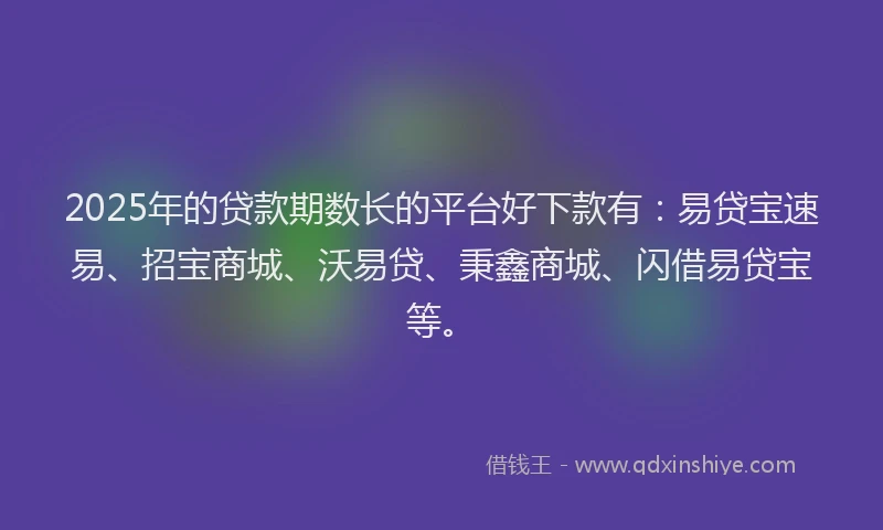 2025年的贷款期数长的平台好下款有：易贷宝速易、招宝商城、沃易贷、秉鑫商城、闪借易贷宝等。