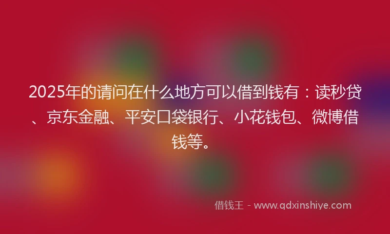2025年的请问在什么地方可以借到钱有：读秒贷、京东金融、平安口袋银行、小花钱包、微博借钱等。