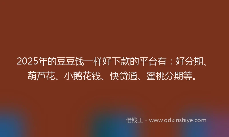 2025年的豆豆钱一样好下款的平台有：好分期、葫芦花、小鹅花钱、快贷通、蜜桃分期等。