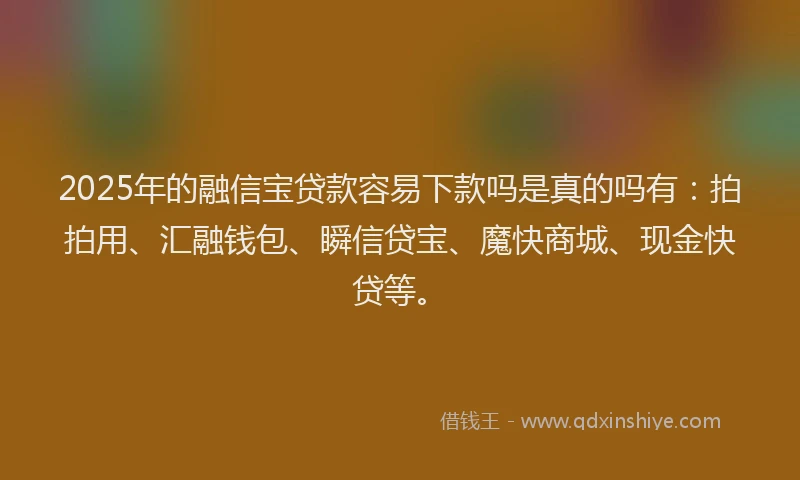 2025年的融信宝贷款容易下款吗是真的吗有：拍拍用、汇融钱包、瞬信贷宝、魔快商城、现金快贷等。