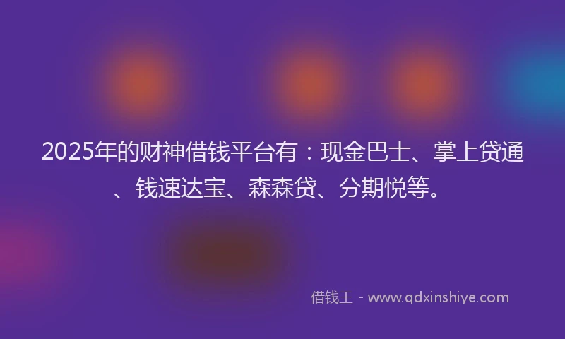 2025年的财神借钱平台有：现金巴士、掌上贷通、钱速达宝、森森贷、分期悦等。