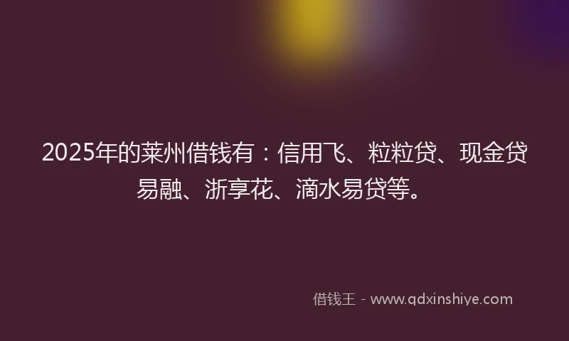 2025年的莱州借钱有：信用飞、粒粒贷、现金贷易融、浙享花、滴水易贷等。