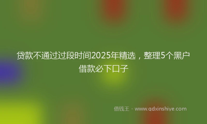 贷款不通过过段时间2025年精选，整理5个黑户借款必下口子