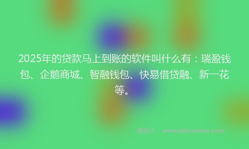 2025年的贷款马上到账的软件叫什么有：瑞盈钱包、企鹅商城、智融钱包、快易借贷融、新一花等。