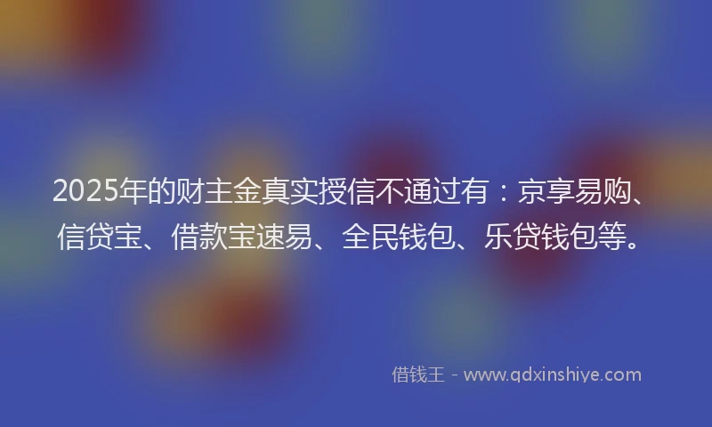 2025年的财主金真实授信不通过有:京享易购、信贷宝、借款宝速易、全民钱包、乐贷钱包等。