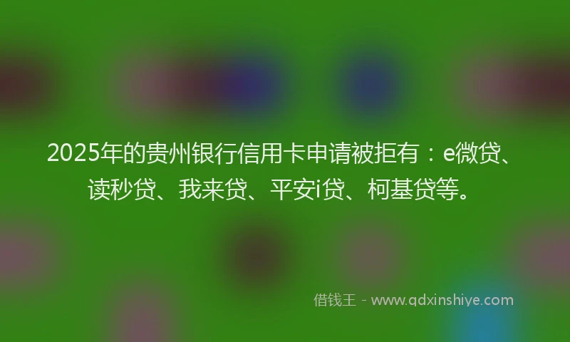 2025年的贵州银行信用卡申请被拒有：e微贷、读秒贷、我来贷、平安i贷、柯基贷等。