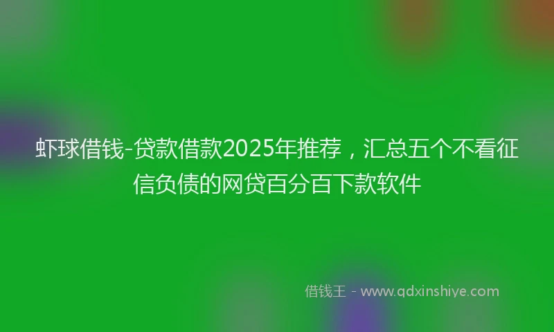 虾球借钱-贷款借款2025年推荐，汇总五个不看征信负债的网贷百分百下款软件