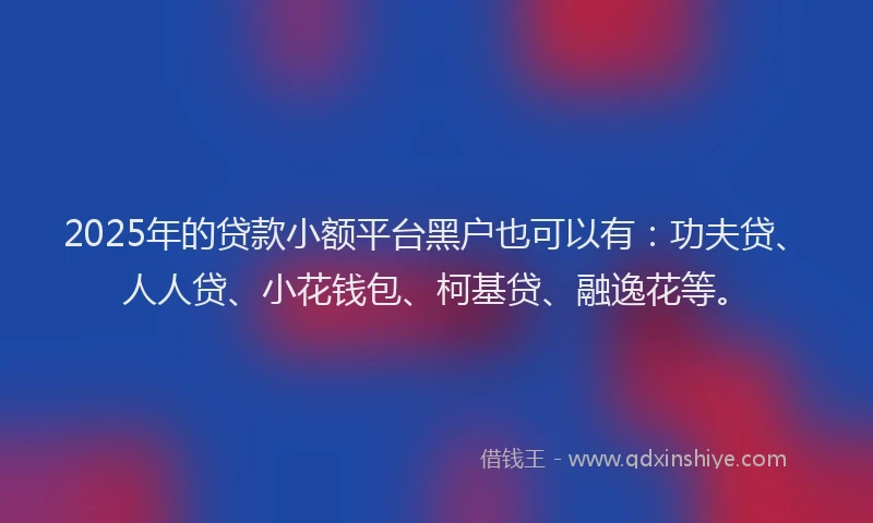 2025年的贷款小额平台黑户也可以有:功夫贷、人人贷、小花钱包、柯基贷、融逸花等。