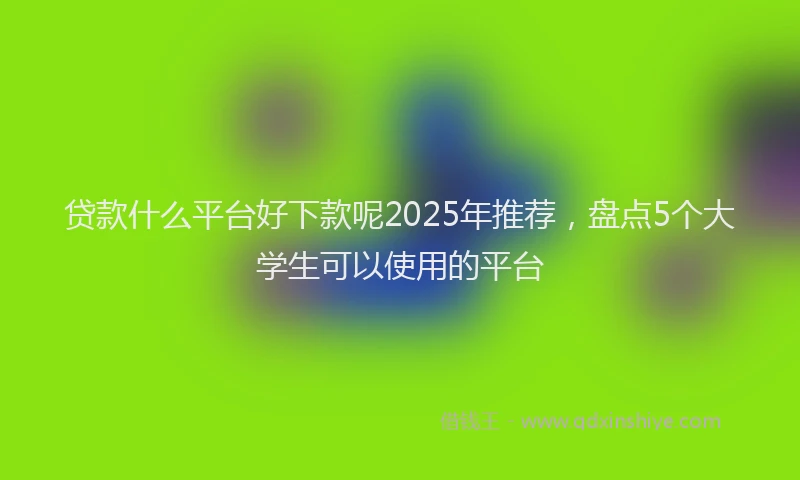 贷款什么平台好下款呢2025年推荐，盘点5个大学生可以使用的平台
