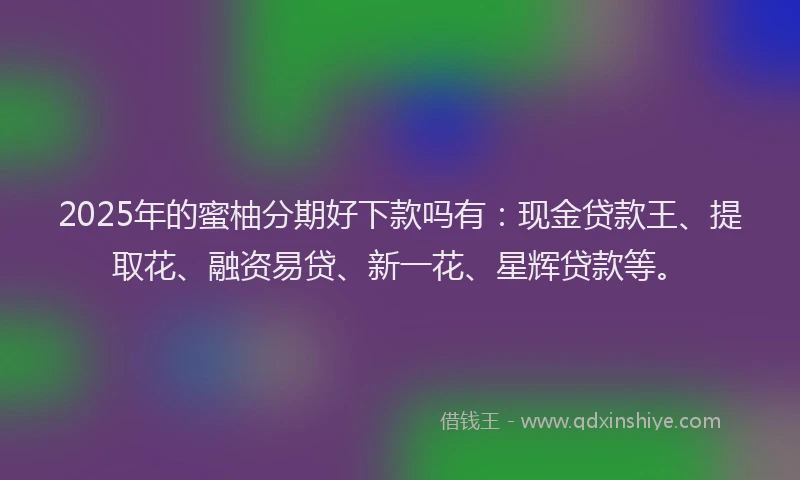 2025年的蜜柚分期好下款吗有：现金贷款王、提取花、融资易贷、新一花、星辉贷款等。