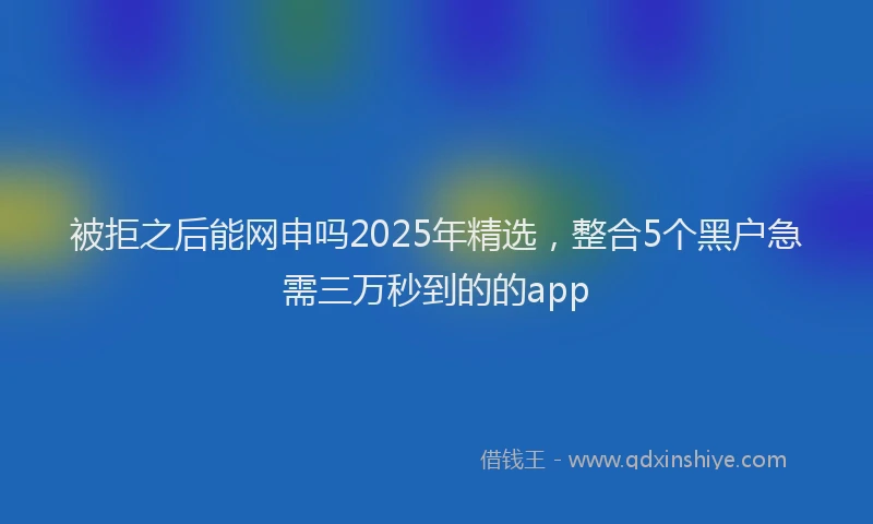 被拒之后能网申吗2025年精选，整合5个黑户急需三万秒到的的app