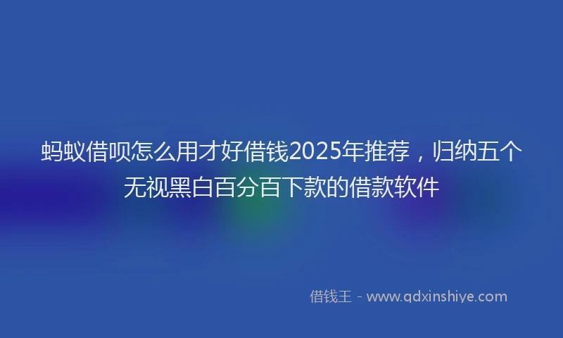 蚂蚁借呗怎么用才好借钱2025年推荐，归纳五个无视黑白百分百下款的借款软件