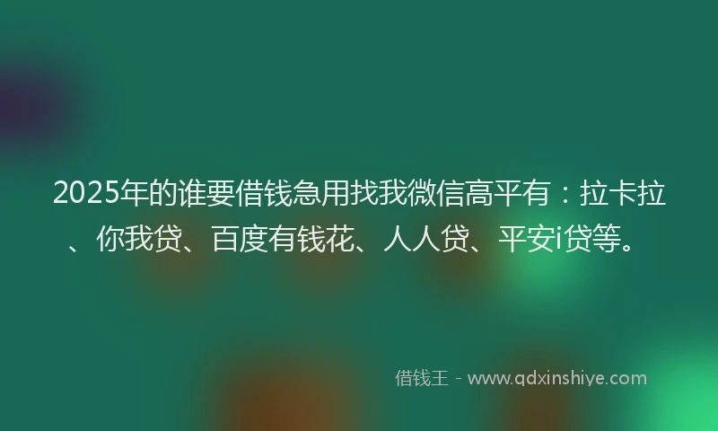 2025年的谁要借钱急用找我微信高平有：拉卡拉、你我贷、百度有钱花、人人贷、平安i贷等。