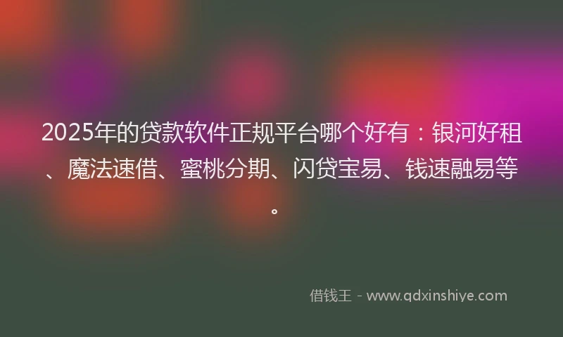 2025年的贷款软件正规平台哪个好有：银河好租、魔法速借、蜜桃分期、闪贷宝易、钱速融易等。