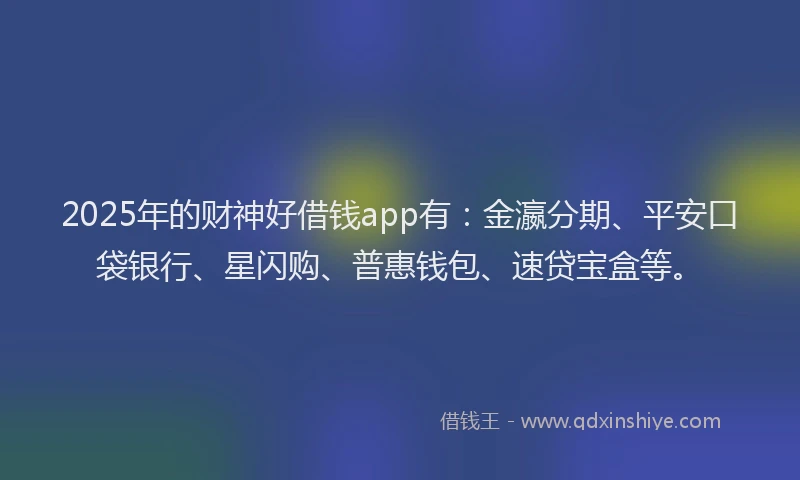 2025年的财神好借钱app有：金瀛分期、平安口袋银行、星闪购、普惠钱包、速贷宝盒等。
