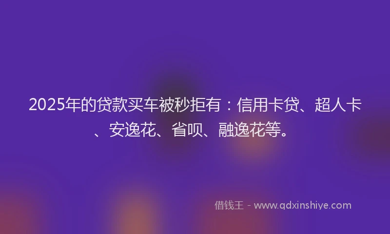 2025年的贷款买车被秒拒有：信用卡贷、超人卡、安逸花、省呗、融逸花等。
