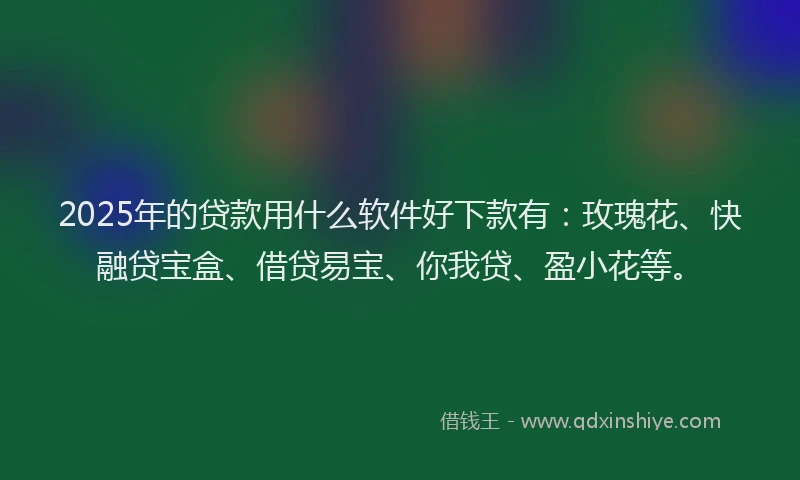 2025年的贷款用什么软件好下款有：玫瑰花、快融贷宝盒、借贷易宝、你我贷、盈小花等。