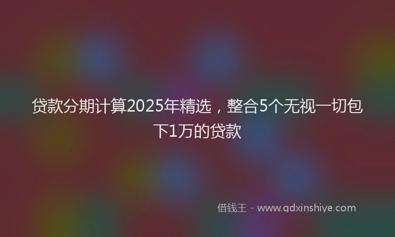 贷款分期计算2025年精选，整合5个无视一切包下1万的贷款