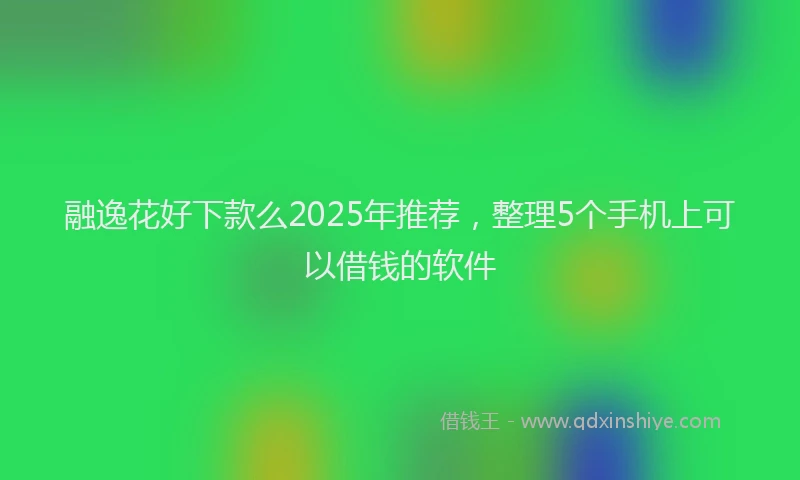 融逸花好下款么2025年推荐，整理5个手机上可以借钱的软件