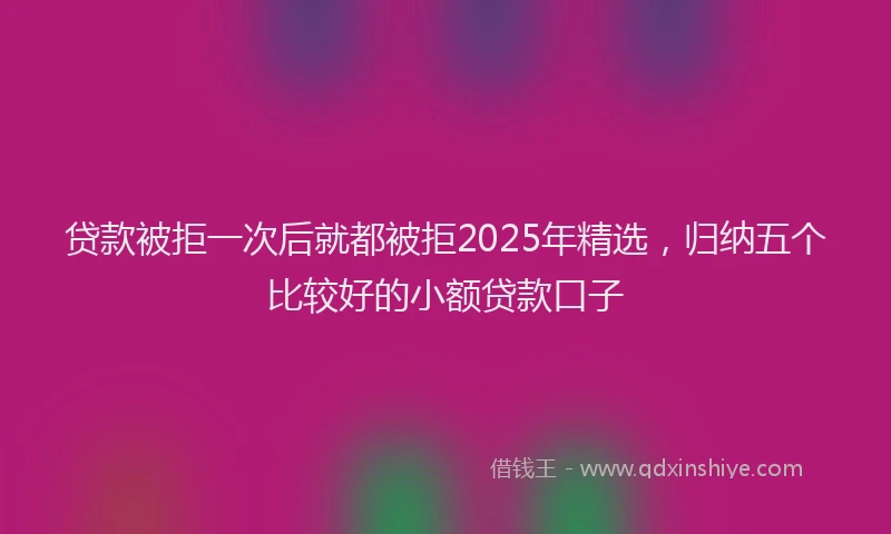 贷款被拒一次后就都被拒2025年精选，归纳五个比较好的小额贷款口子