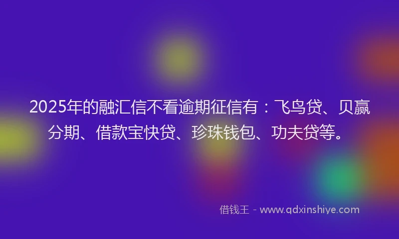 2025年的融汇信不看逾期征信有：飞鸟贷、贝赢分期、借款宝快贷、珍珠钱包、功夫贷等。