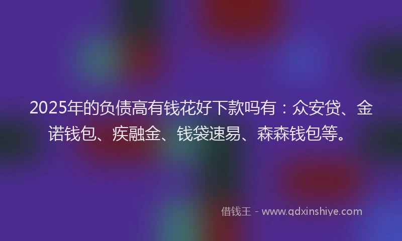 2025年的负债高有钱花好下款吗有：众安贷、金诺钱包、疾融金、钱袋速易、森森钱包等。