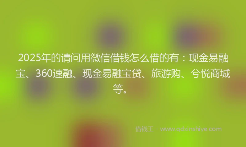 2025年的请问用微信借钱怎么借的有:现金易融宝、360速融、现金易融宝贷、旅游购、兮悦商城等。