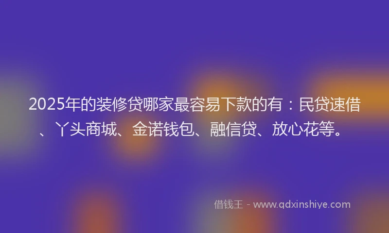 2025年的装修贷哪家最容易下款的有：民贷速借、丫头商城、金诺钱包、融信贷、放心花等。