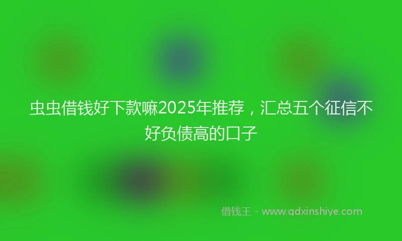 虫虫借钱好下款嘛2025年推荐，汇总五个征信不好负债高的口子