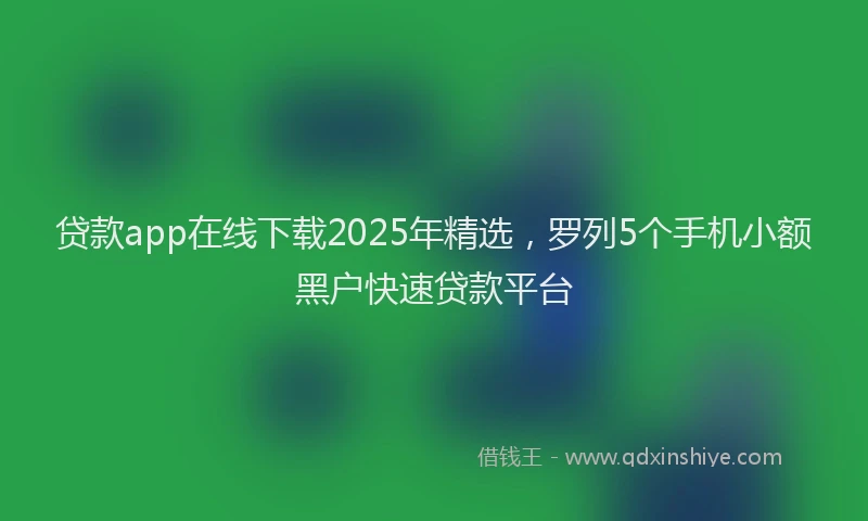 贷款app在线下载2025年精选，罗列5个手机小额黑户快速贷款平台