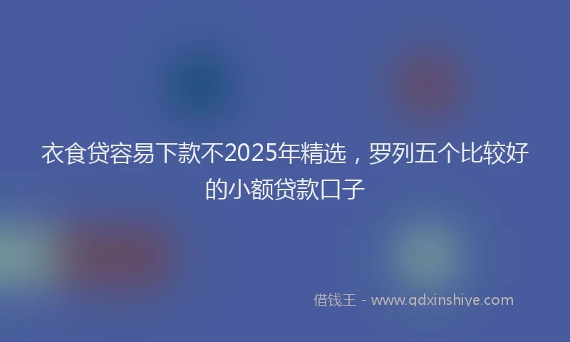衣食贷容易下款不2025年精选，罗列五个比较好的小额贷款口子
